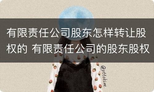 有限责任公司股东怎样转让股权的 有限责任公司的股东股权转让的规则?