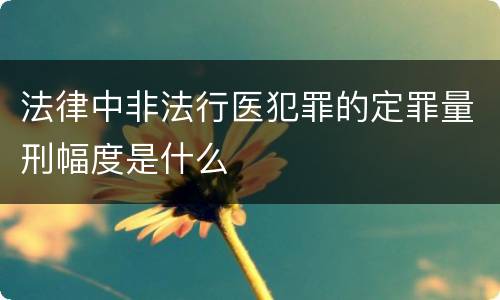 法律中非法行医犯罪的定罪量刑幅度是什么