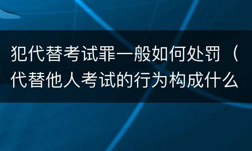 犯代替考试罪一般如何处罚（代替他人考试的行为构成什么罪）
