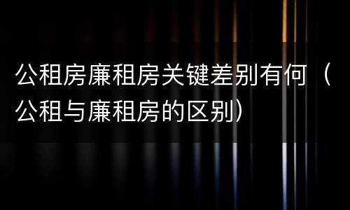 公租房廉租房关键差别有何（公租与廉租房的区别）