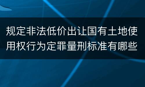 规定非法低价出让国有土地使用权行为定罪量刑标准有哪些