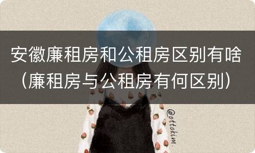 安徽廉租房和公租房区别有啥（廉租房与公租房有何区别）