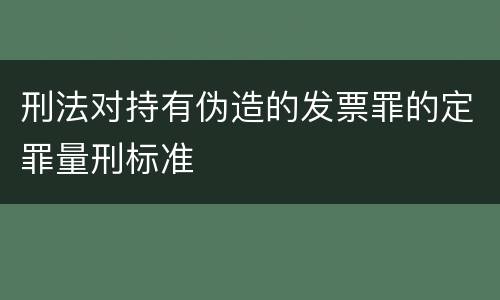 刑法对持有伪造的发票罪的定罪量刑标准