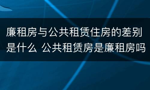 廉租房与公共租赁住房的差别是什么 公共租赁房是廉租房吗