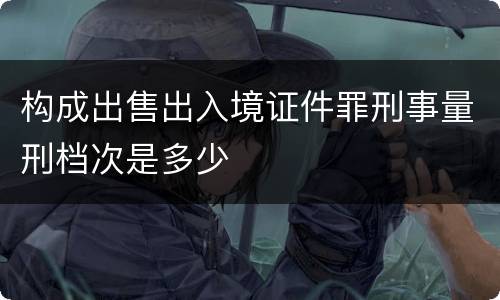 构成出售出入境证件罪刑事量刑档次是多少