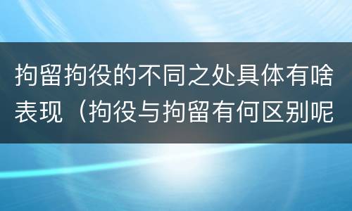 拘留拘役的不同之处具体有啥表现（拘役与拘留有何区别呢举例说明）