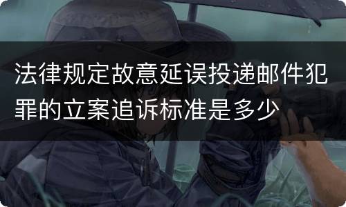 法律规定故意延误投递邮件犯罪的立案追诉标准是多少