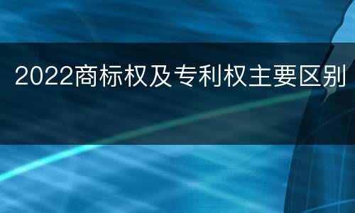 2022商标权及专利权主要区别