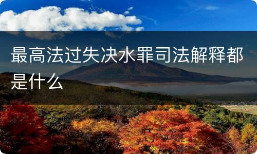 最高法过失决水罪司法解释都是什么