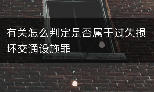 有关怎么判定是否属于过失损坏交通设施罪
