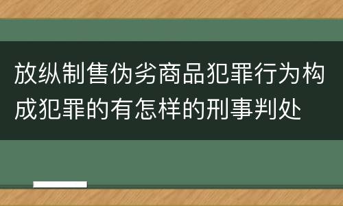 放纵制售伪劣商品犯罪行为构成犯罪的有怎样的刑事判处