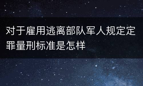 对于雇用逃离部队军人规定定罪量刑标准是怎样