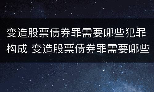 变造股票债券罪需要哪些犯罪构成 变造股票债券罪需要哪些犯罪构成要件