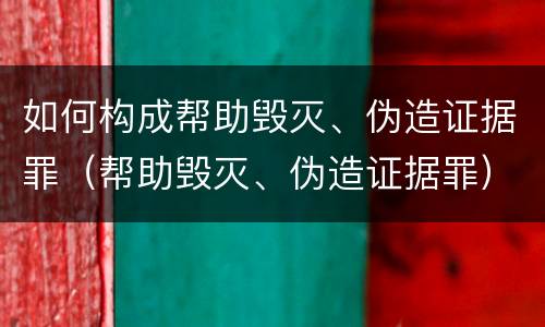 如何构成帮助毁灭、伪造证据罪（帮助毁灭、伪造证据罪）