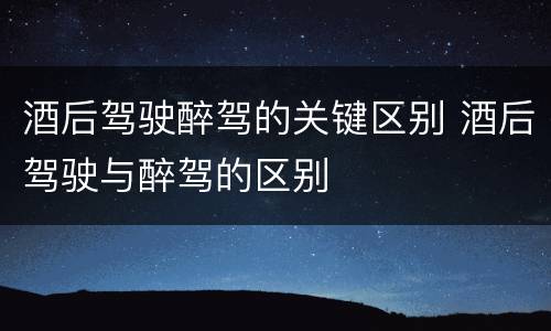 酒后驾驶醉驾的关键区别 酒后驾驶与醉驾的区别