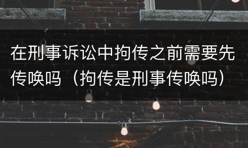 在刑事诉讼中拘传之前需要先传唤吗（拘传是刑事传唤吗）