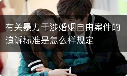 有关暴力干涉婚姻自由案件的追诉标准是怎么样规定