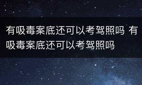 有吸毒案底还可以考驾照吗 有吸毒案底还可以考驾照吗