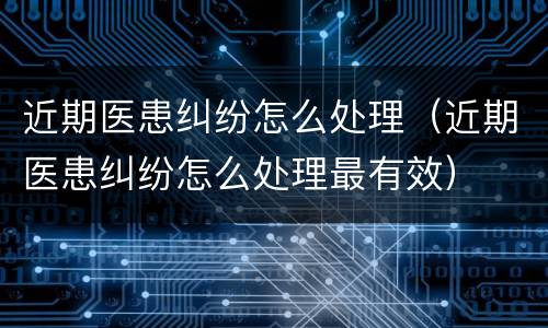 近期医患纠纷怎么处理（近期医患纠纷怎么处理最有效）