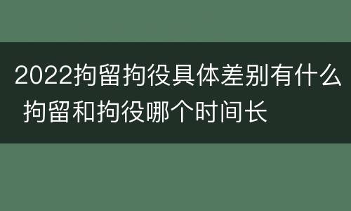 2022拘留拘役具体差别有什么 拘留和拘役哪个时间长