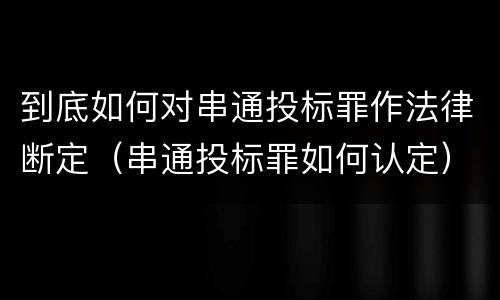 到底如何对串通投标罪作法律断定（串通投标罪如何认定）