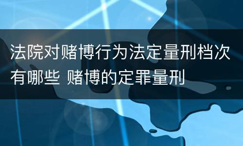 法院对赌博行为法定量刑档次有哪些 赌博的定罪量刑