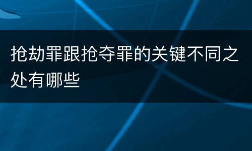 抢劫罪跟抢夺罪的关键不同之处有哪些