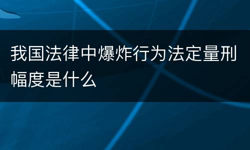 我国法律中爆炸行为法定量刑幅度是什么