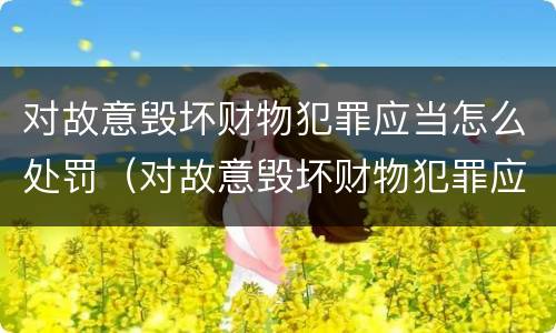 对故意毁坏财物犯罪应当怎么处罚（对故意毁坏财物犯罪应当怎么处罚呢）