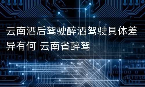 云南酒后驾驶醉酒驾驶具体差异有何 云南省醉驾