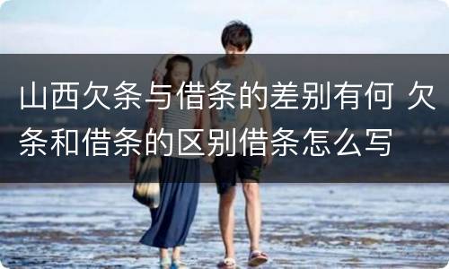 山西欠条与借条的差别有何 欠条和借条的区别借条怎么写