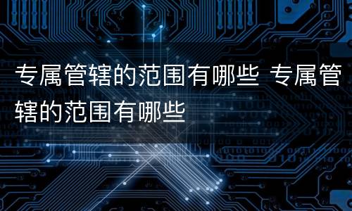 专属管辖的范围有哪些 专属管辖的范围有哪些