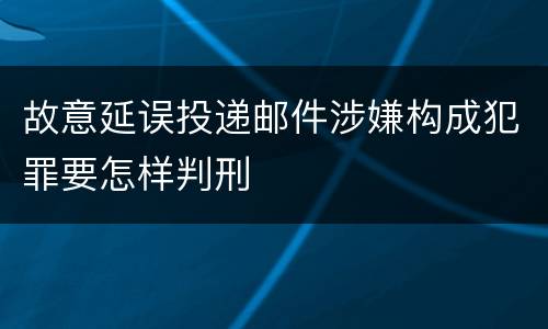 故意延误投递邮件涉嫌构成犯罪要怎样判刑