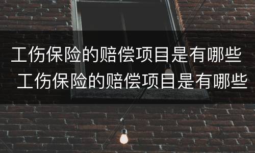 工伤保险的赔偿项目是有哪些 工伤保险的赔偿项目是有哪些内容