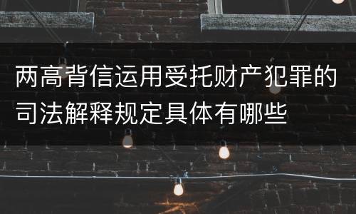 两高背信运用受托财产犯罪的司法解释规定具体有哪些