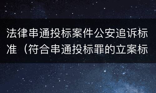法律串通投标案件公安追诉标准（符合串通投标罪的立案标准）