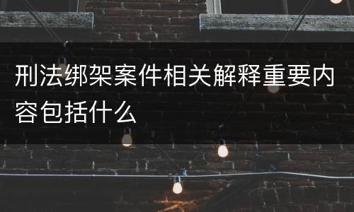 刑法绑架案件相关解释重要内容包括什么