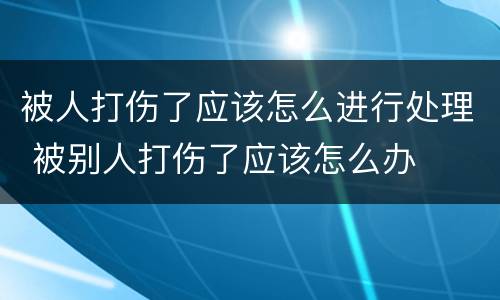 被人打伤了应该怎么进行处理 被别人打伤了应该怎么办