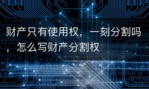 财产只有使用权，一刻分割吗，怎么写财产分割权