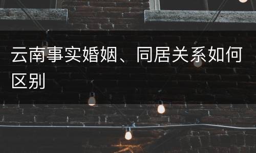 云南事实婚姻、同居关系如何区别