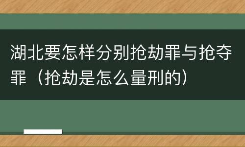 湖北要怎样分别抢劫罪与抢夺罪（抢劫是怎么量刑的）