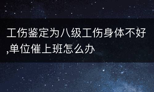 工伤鉴定为八级工伤身体不好,单位催上班怎么办