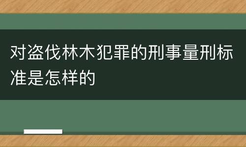 对盗伐林木犯罪的刑事量刑标准是怎样的