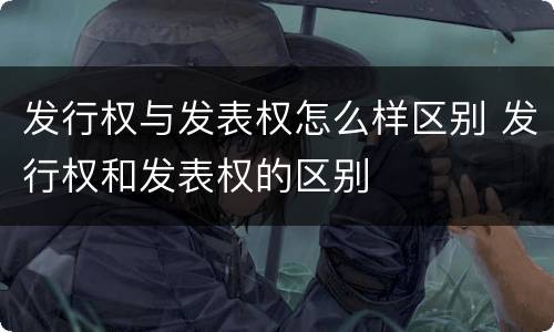 发行权与发表权怎么样区别 发行权和发表权的区别