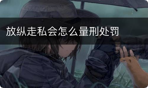 放纵走私会怎么量刑处罚