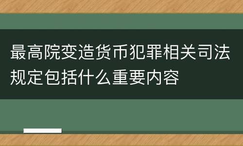 最高院变造货币犯罪相关司法规定包括什么重要内容