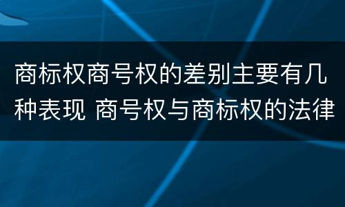 商标权商号权的差别主要有几种表现 商号权与商标权的法律冲突与解决