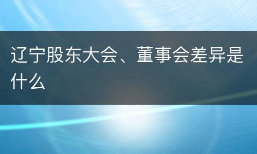 辽宁股东大会、董事会差异是什么