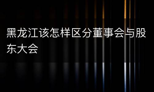 黑龙江该怎样区分董事会与股东大会