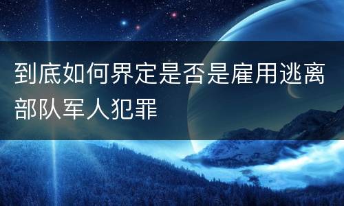 到底如何界定是否是雇用逃离部队军人犯罪